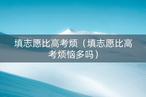 填志愿比高考烦（填志愿比高考烦恼多吗）