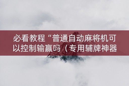 必看教程“普通自动麻将机可以控制输赢吗（专用辅牌神器免安装）