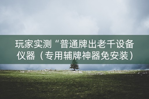 玩家实测“普通牌出老千设备仪器（专用辅牌神器免安装）