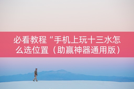 必看教程“手机上玩十三水怎么选位置（助赢神器通用版）