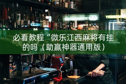 必看教程“微乐江西麻将有挂的吗（助赢神器通用版）