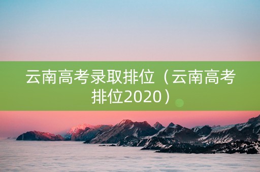 云南高考录取排位（云南高考排位2020）