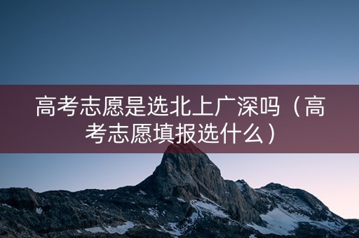高考志愿是选北上广深吗（高考志愿填报选什么）