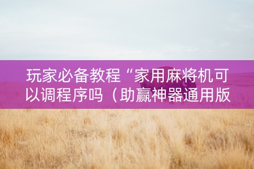 玩家必备教程“家用麻将机可以调程序吗（助赢神器通用版）