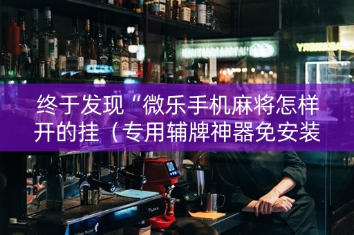终于发现“微乐手机麻将怎样开的挂（专用辅牌神器免安装）