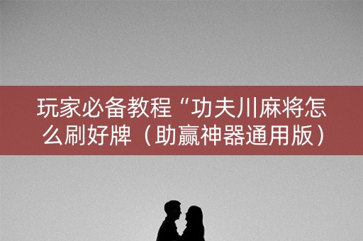 玩家必备教程“功夫川麻将怎么刷好牌（助赢神器通用版）