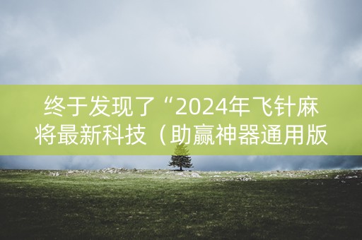 终于发现了“2024年飞针麻将最新科技（助赢神器通用版）