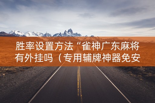 胜率设置方法“雀神广东麻将有外挂吗（专用辅牌神器免安装）