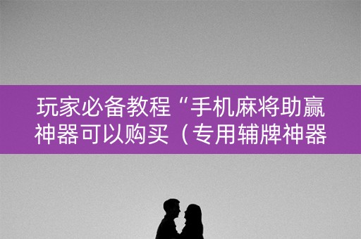 玩家必备教程“手机麻将助赢神器可以购买（专用辅牌神器免安装）