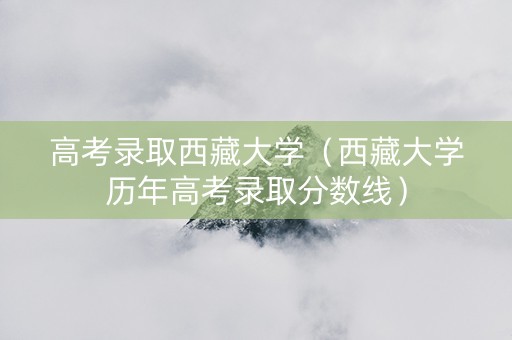 高考录取西藏大学（西藏大学历年高考录取分数线）