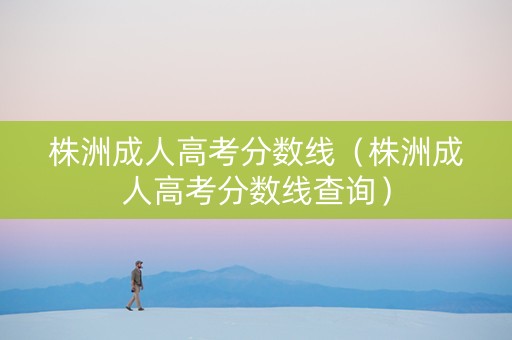 株洲成人高考分数线（株洲成人高考分数线查询）