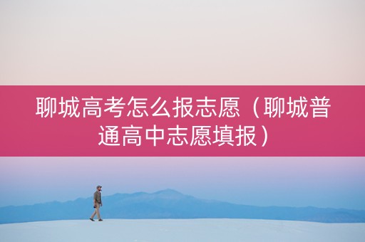 聊城高考怎么报志愿（聊城普通高中志愿填报）