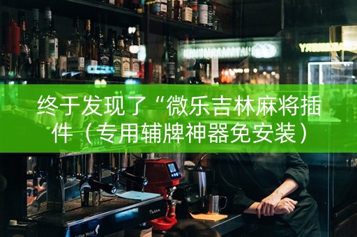 终于发现了“微乐吉林麻将插件（专用辅牌神器免安装）