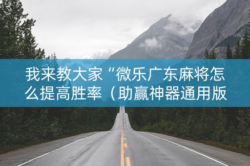 我来教大家“微乐广东麻将怎么提高胜率（助赢神器通用版）