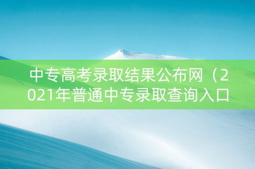 中专高考录取结果公布网（2021年普通中专录取查询入口）