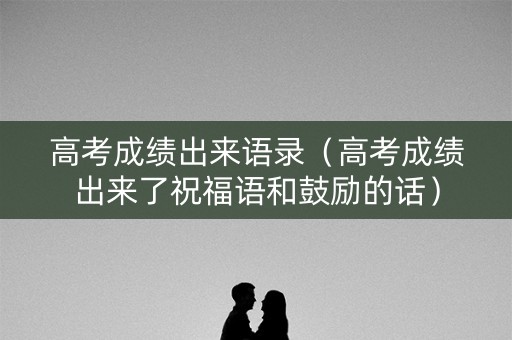 高考成绩出来语录（高考成绩出来了祝福语和鼓励的话）