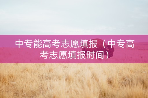 中专能高考志愿填报（中专高考志愿填报时间）