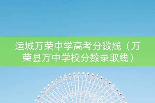 运城万荣中学高考分数线（万荣县万中学校分数录取线）