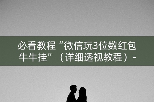 必看教程“微信玩3位数红包牛牛挂”（详细透视教程）-哔哩哔哩