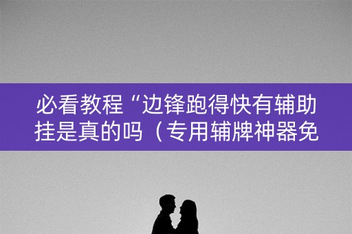 必看教程“边锋跑得快有辅助挂是真的吗（专用辅牌神器免安装）