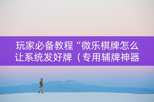 玩家必备教程“微乐棋牌怎么让系统发好牌（专用辅牌神器免安装）