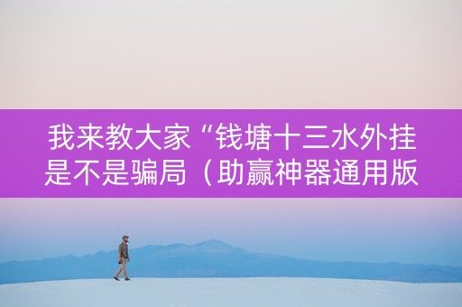 我来教大家“钱塘十三水外挂是不是骗局（助赢神器通用版）