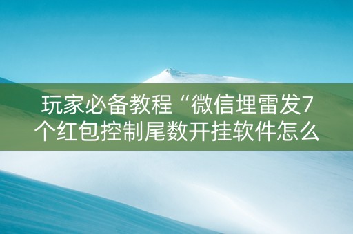 玩家必备教程“微信埋雷发7个红包控制尾数开挂软件怎么安装”（详细透视教程）-哔哩哔哩