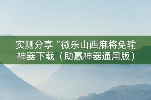 实测分享“微乐山西麻将免输神器下载（助赢神器通用版）