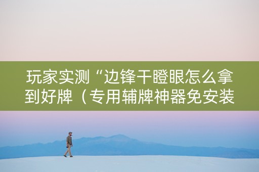 玩家实测“边锋干瞪眼怎么拿到好牌（专用辅牌神器免安装）