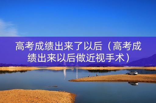 高考成绩出来了以后（高考成绩出来以后做近视手术）