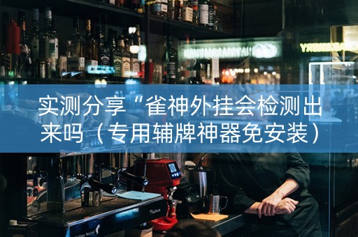 实测分享“雀神外挂会检测出来吗（专用辅牌神器免安装）