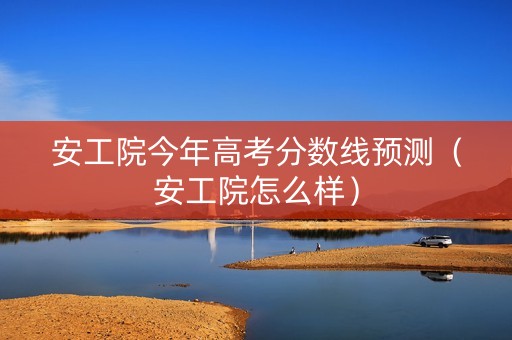 安工院今年高考分数线预测（安工院怎么样）