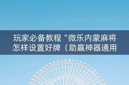 玩家必备教程“微乐内蒙麻将怎样设置好牌（助赢神器通用版）