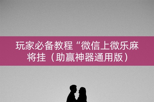 玩家必备教程“微信上微乐麻将挂（助赢神器通用版）