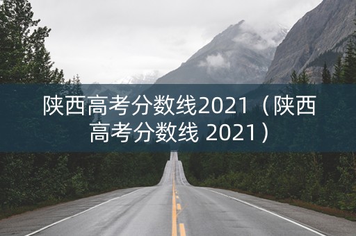 陕西高考分数线2021（陕西高考分数线 2021）