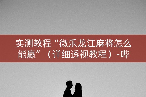 实测教程“微乐龙江麻将怎么能赢”（详细透视教程）-哔哩哔哩