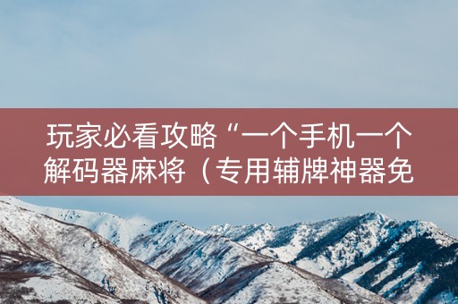 玩家必看攻略“一个手机一个解码器麻将（专用辅牌神器免安装）