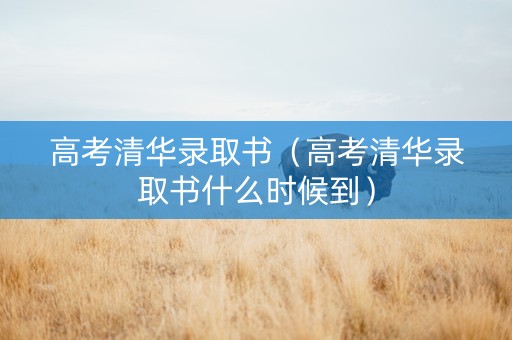 高考清华录取书（高考清华录取书什么时候到）