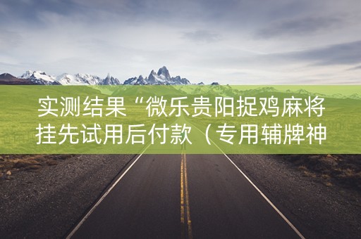 实测结果“微乐贵阳捉鸡麻将挂先试用后付款（专用辅牌神器免安装）