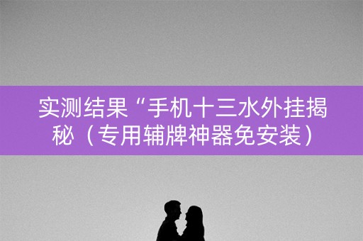 实测结果“手机十三水外挂揭秘（专用辅牌神器免安装）