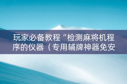 玩家必备教程“检测麻将机程序的仪器（专用辅牌神器免安装）