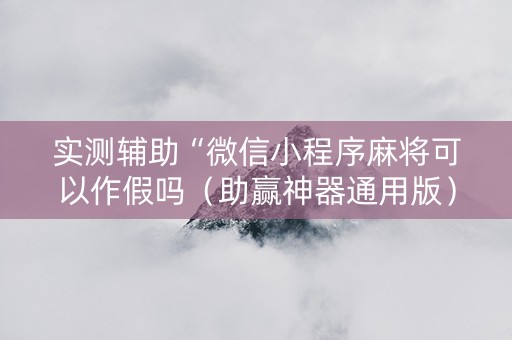 实测辅助“微信小程序麻将可以作假吗（助赢神器通用版）