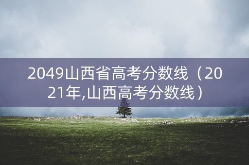 2049山西省高考分数线（2021年,山西高考分数线）