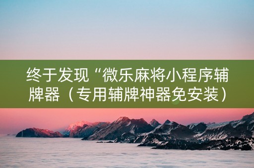 终于发现“微乐麻将小程序辅牌器（专用辅牌神器免安装）
