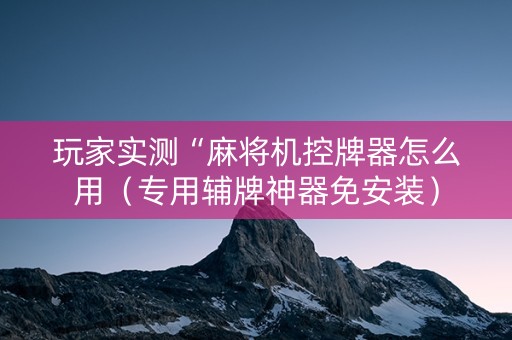 玩家实测“麻将机控牌器怎么用（专用辅牌神器免安装）