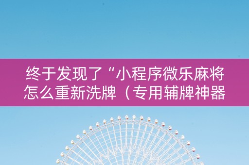 终于发现了“小程序微乐麻将怎么重新洗牌（专用辅牌神器免安装）
