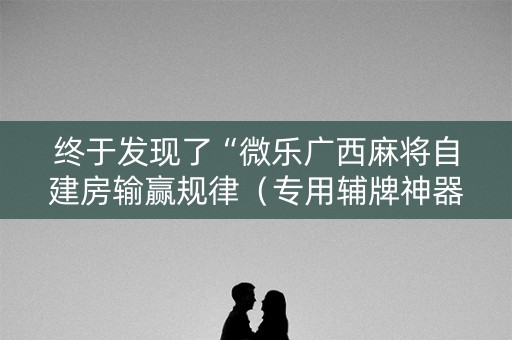 终于发现了“微乐广西麻将自建房输赢规律（专用辅牌神器免安装）
