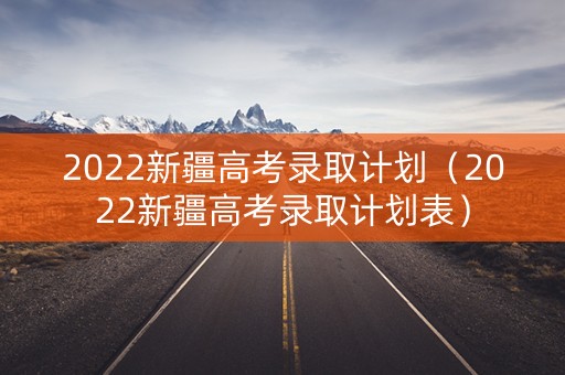2022新疆高考录取计划（2022新疆高考录取计划表）