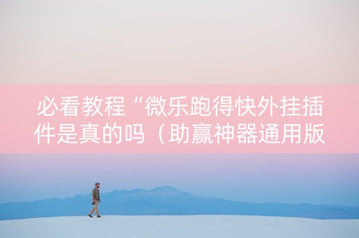 必看教程“微乐跑得快外挂插件是真的吗（助赢神器通用版）