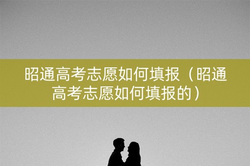 昭通高考志愿如何填报（昭通高考志愿如何填报的）